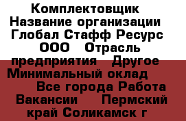 Комплектовщик › Название организации ­ Глобал Стафф Ресурс, ООО › Отрасль предприятия ­ Другое › Минимальный оклад ­ 25 000 - Все города Работа » Вакансии   . Пермский край,Соликамск г.